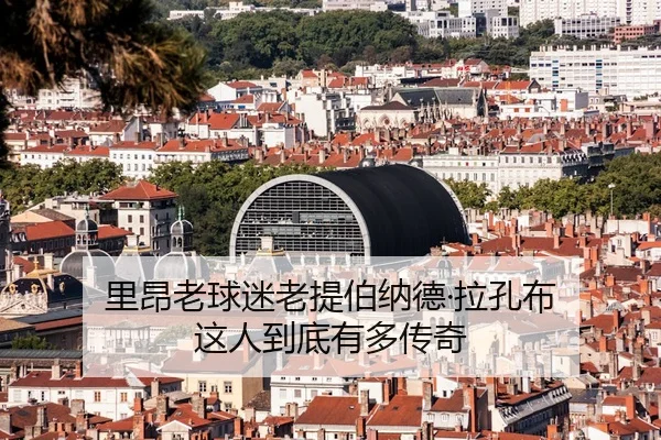 里昂老球迷老提伯纳德·拉孔布 这人到底有多传奇 - leyu