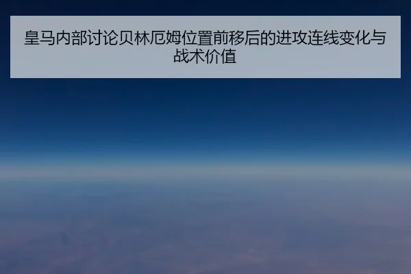 皇马内部讨论贝林厄姆位置前移后的进攻连线变化与战术价值 - leyu