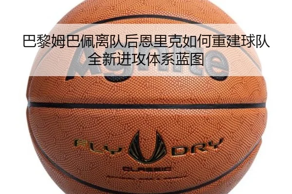 巴黎姆巴佩离队后恩里克如何重建球队全新进攻体系蓝图 - leyu