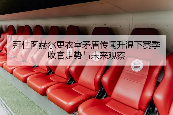 拜仁图赫尔更衣室矛盾传闻升温下赛季收官走势与未来观察