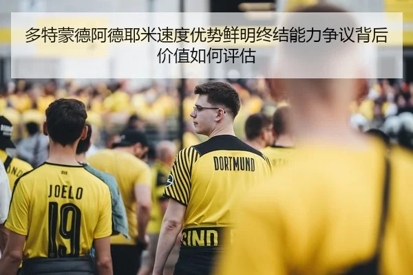 多特蒙德阿德耶米速度优势鲜明终结能力争议背后价值如何评估 - leyu