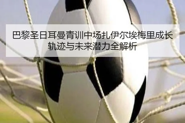 巴黎圣日耳曼青训中场扎伊尔埃梅里成长轨迹与未来潜力全解析 - leyu
