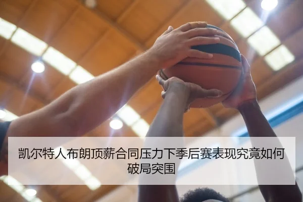 凯尔特人布朗顶薪合同压力下季后赛表现究竟如何破局突围 - leyu
