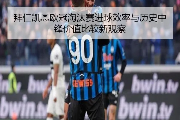 拜仁凯恩欧冠淘汰赛进球效率与历史中锋价值比较新观察（leyu）