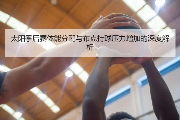 太阳季后赛体能分配与布克持球压力增加的深度解析 - leyu