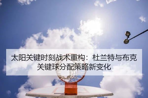 太阳关键时刻战术重构：杜兰特与布克关键球分配策略新变化 - leyu