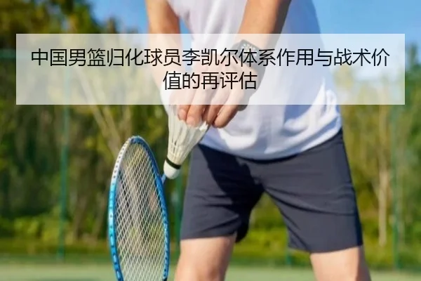 中国男篮归化球员李凯尔体系作用与战术价值的再评估 - leyu