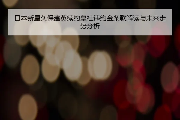 日本新星久保建英续约皇社违约金条款解读与未来走势分析 - leyu