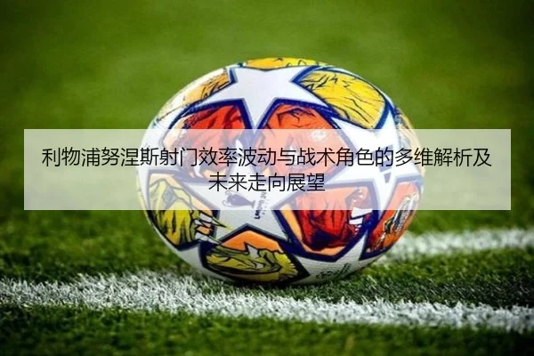 利物浦努涅斯射门效率波动与战术角色的多维解析及未来走向展望 - leyu