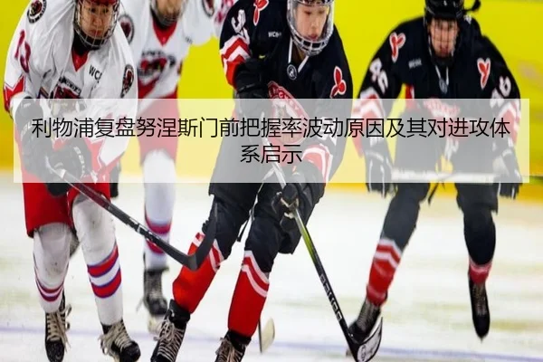 利物浦复盘努涅斯门前把握率波动原因及其对进攻体系启示 - leyu