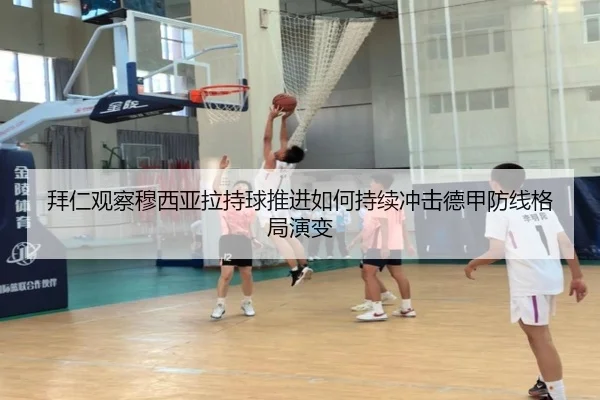 拜仁观察穆西亚拉持球推进如何持续冲击德甲防线格局演变 - leyu