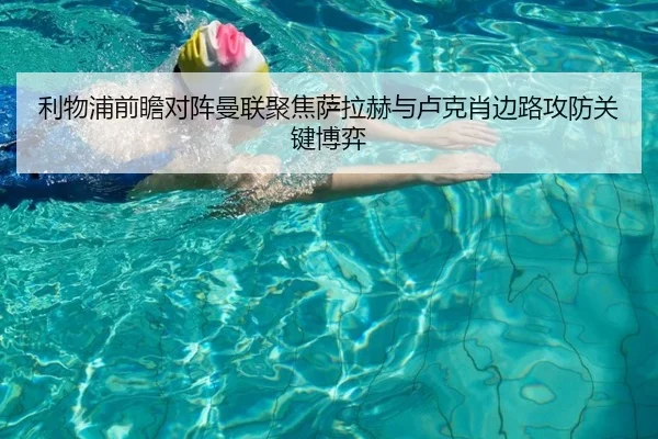 利物浦前瞻对阵曼联聚焦萨拉赫与卢克肖边路攻防关键博弈（leyu）