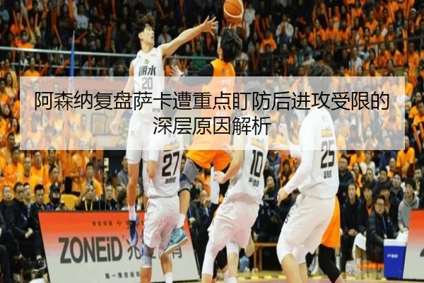 阿森纳复盘萨卡遭重点盯防后进攻受限的深层原因解析 - leyu