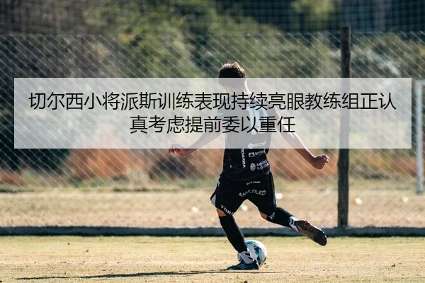 切尔西小将派斯训练表现持续亮眼教练组正认真考虑提前委以重任 - leyu