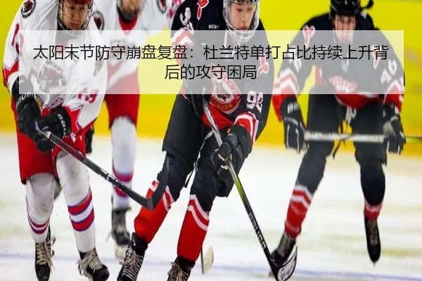太阳末节防守崩盘复盘：杜兰特单打占比持续上升背后的攻守困局 | leyu