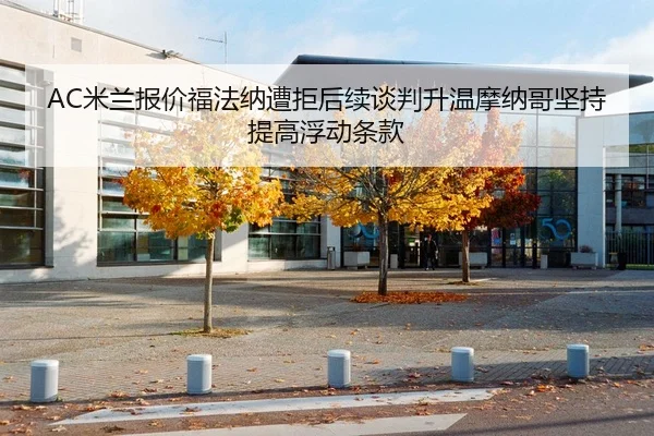 AC米兰报价福法纳遭拒后续谈判升温摩纳哥坚持提高浮动条款 - leyu