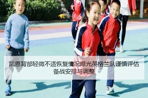 凯恩背部轻微不适恢复情况曝光英格兰队谨慎评估备战安排与调整 - leyu