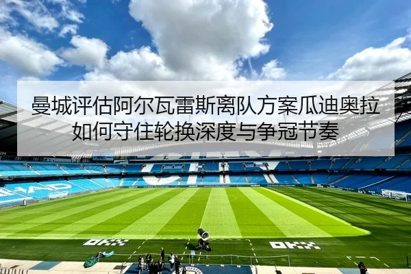 曼城评估阿尔瓦雷斯离队方案瓜迪奥拉如何守住轮换深度与争冠节奏 - leyu