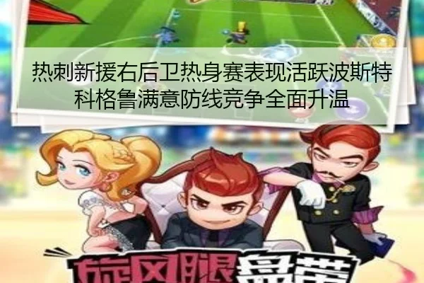 热刺新援右后卫热身赛表现活跃波斯特科格鲁满意防线竞争全面升温
