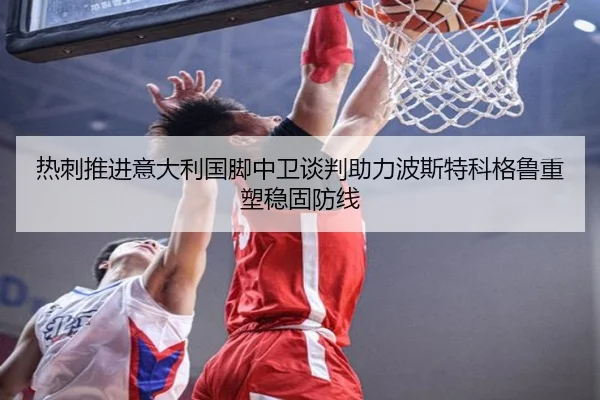 热刺推进意大利国脚中卫谈判助力波斯特科格鲁重塑稳固防线 | leyu